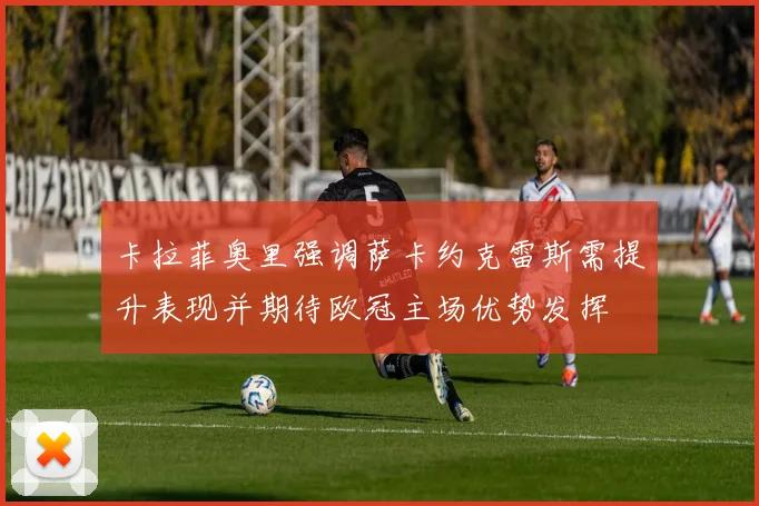 卡拉菲奥里强调萨卡约克雷斯需提升表现并期待欧冠主场优势发挥