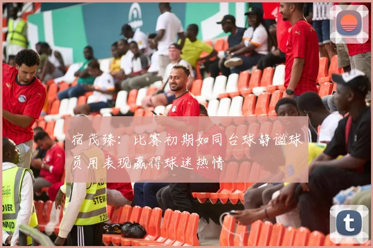 宿茂臻：比赛初期如同台球静谧球员用表现赢得球迷热情