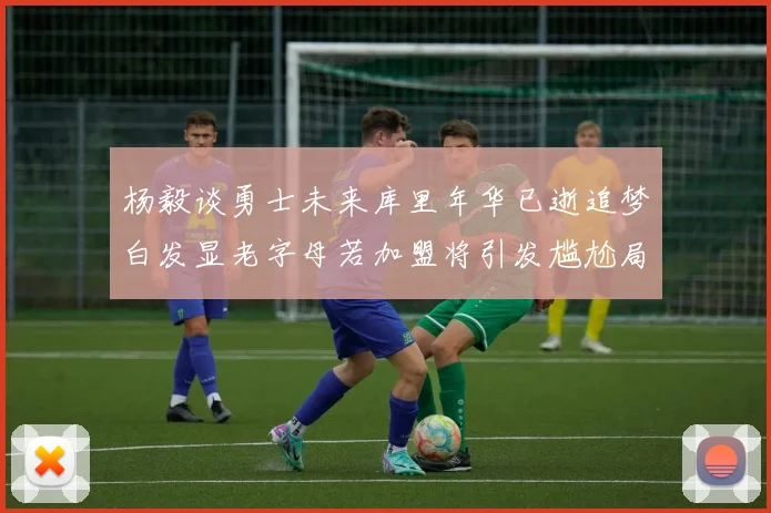 杨毅谈勇士未来库里年华已逝追梦白发显老字母若加盟将引发尴尬局面