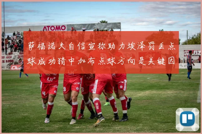 萨福诺夫自信宣称助力埃泽罚丢点球成功猜中加布点球方向是关键因素