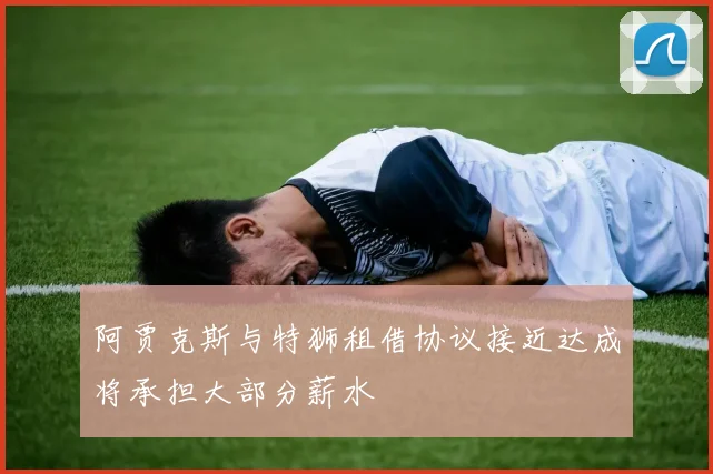 阿贾克斯与特狮租借协议接近达成将承担大部分薪水