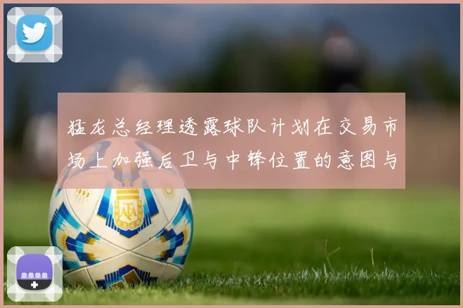 猛龙总经理透露球队计划在交易市场上加强后卫与中锋位置的意图与目标