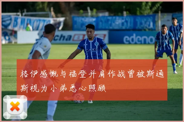 格伊感慨与福登并肩作战曾被斯通斯视为小弟悉心照顾