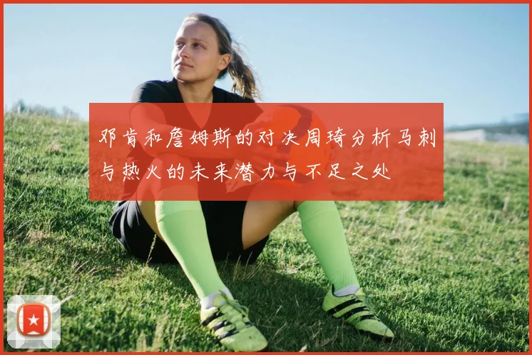 邓肯和詹姆斯的对决周琦分析马刺与热火的未来潜力与不足之处