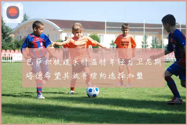 巴萨积极追求特温特年轻后卫尼斯塔德希望其放弃续约选择加盟