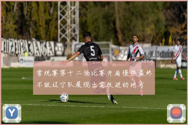 常规赛第十二场比赛开局慢热最终不敌辽宁队展现出需改进的地方