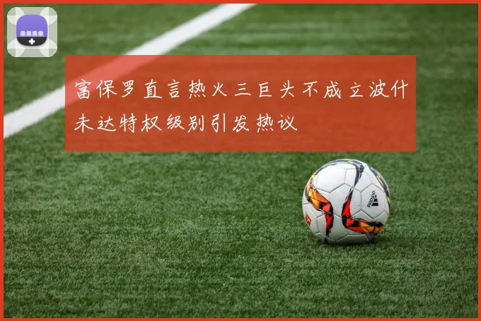 富保罗直言热火三巨头不成立波什未达特权级别引发热议