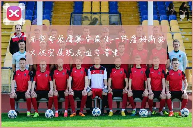 东契奇荣膺赛季最佳一阵詹姆斯发文祝贺展现友谊与尊重