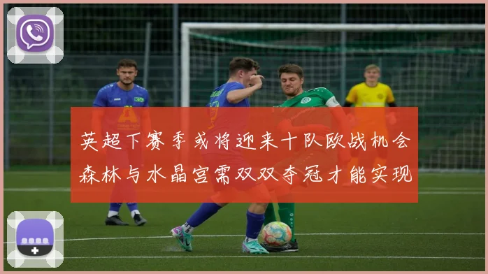 英超下赛季或将迎来十队欧战机会森林与水晶宫需双双夺冠才能实现
