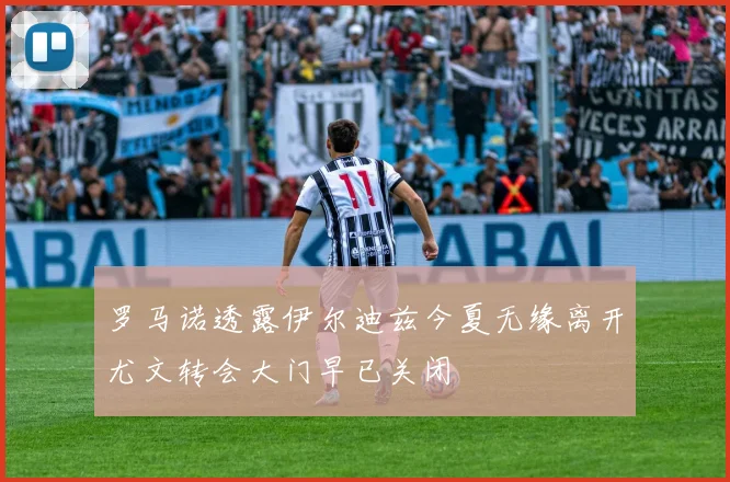 罗马诺透露伊尔迪兹今夏无缘离开尤文转会大门早已关闭