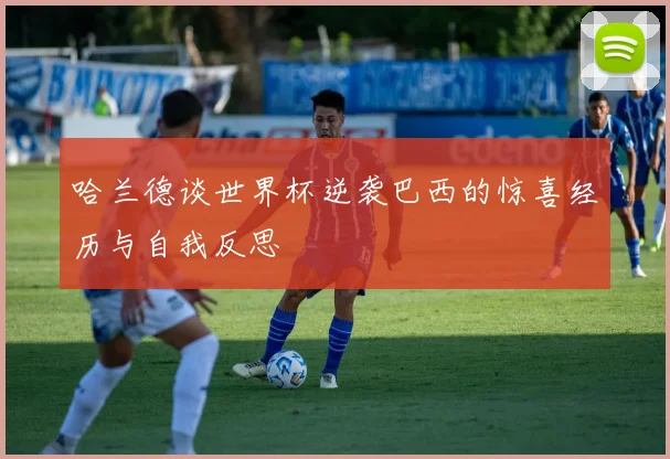 哈兰德谈世界杯逆袭巴西的惊喜经历与自我反思