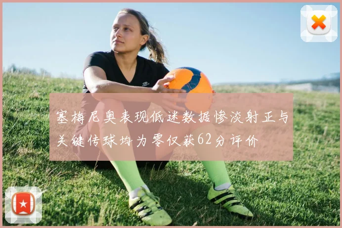 塞梅尼奥表现低迷数据惨淡射正与关键传球均为零仅获62分评价
