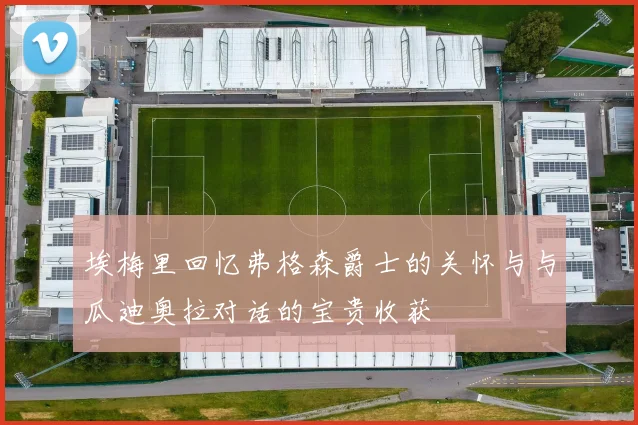 埃梅里回忆弗格森爵士的关怀与与瓜迪奥拉对话的宝贵收获