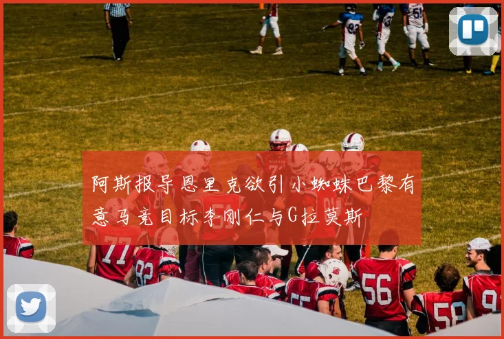 阿斯报导恩里克欲引小蜘蛛巴黎有意马竞目标李刚仁与G拉莫斯