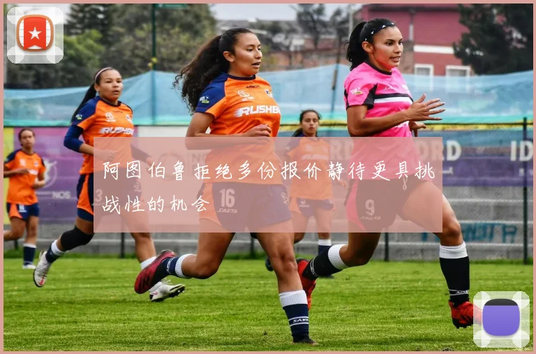 阿图伯鲁拒绝多份报价静待更具挑战性的机会