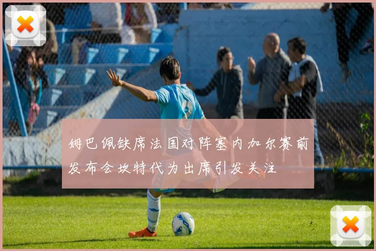 姆巴佩缺席法国对阵塞内加尔赛前发布会坎特代为出席引发关注