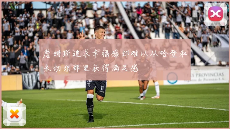 詹姆斯追求幸福感却难以从哈登和米切尔那里获得满足感