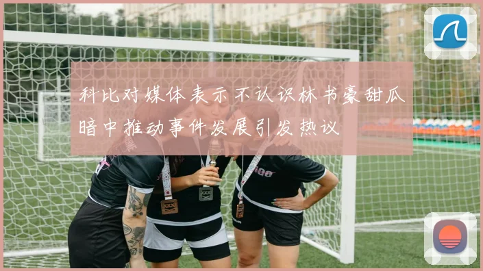 科比对媒体表示不认识林书豪甜瓜暗中推动事件发展引发热议