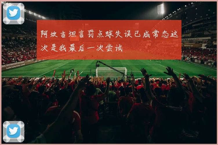 阿坎吉坦言罚点球失误已成常态这次是我最后一次尝试