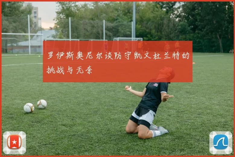 罗伊斯奥尼尔谈防守凯文杜兰特的挑战与无奈