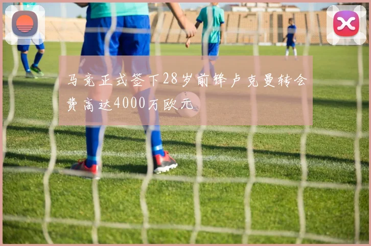 马竞正式签下28岁前锋卢克曼转会费高达4000万欧元