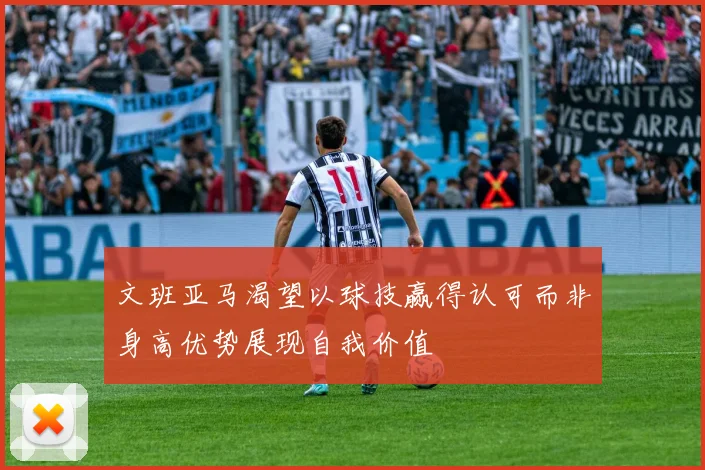 文班亚马渴望以球技赢得认可而非身高优势展现自我价值