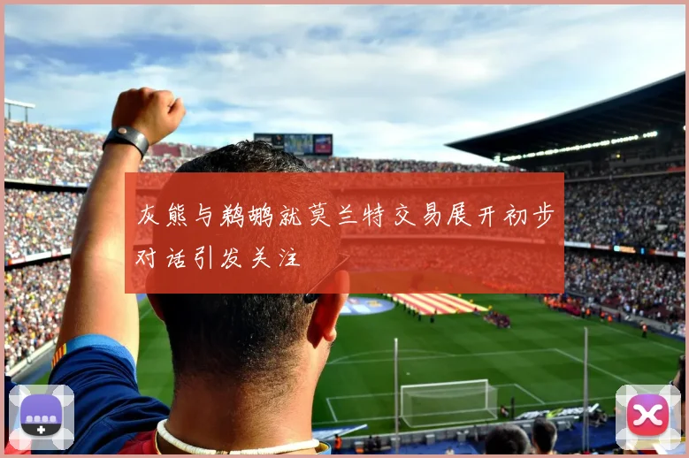 灰熊与鹈鹕就莫兰特交易展开初步对话引发关注