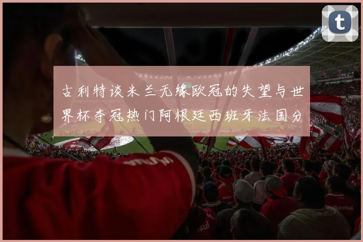 古利特谈米兰无缘欧冠的失望与世界杯夺冠热门阿根廷西班牙法国分析