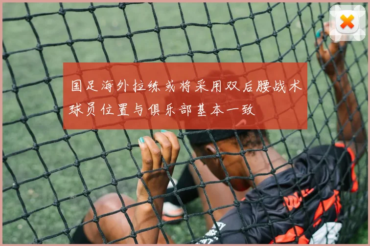 国足海外拉练或将采用双后腰战术球员位置与俱乐部基本一致