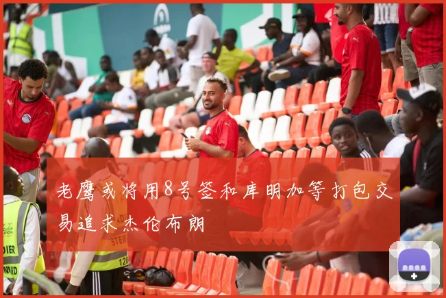 老鹰或将用8号签和库明加等打包交易追求杰伦布朗