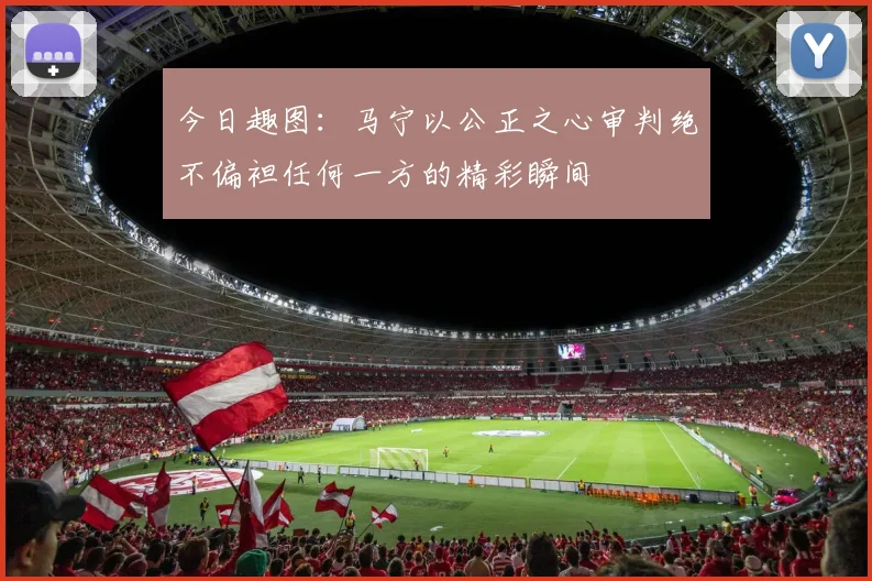今日趣图：马宁以公正之心审判绝不偏袒任何一方的精彩瞬间