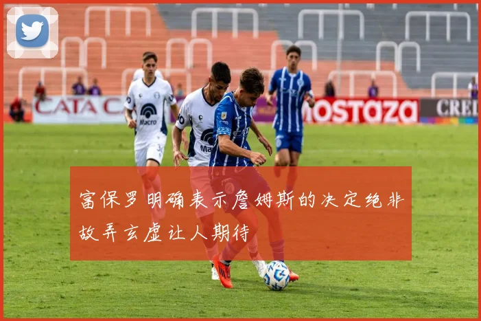 富保罗明确表示詹姆斯的决定绝非故弄玄虚让人期待