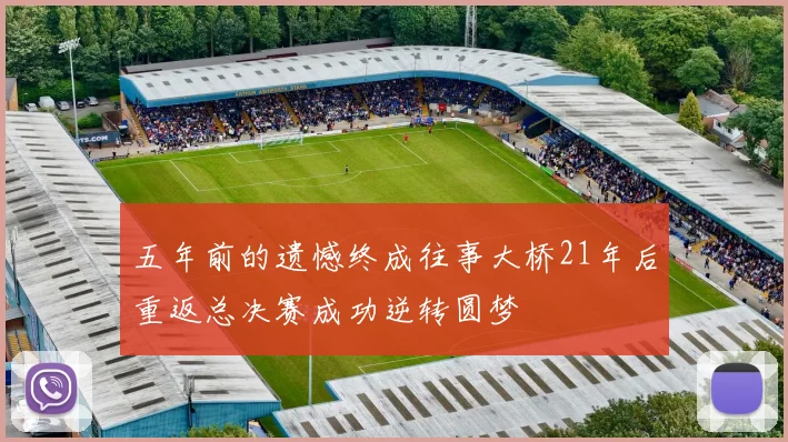 五年前的遗憾终成往事大桥21年后重返总决赛成功逆转圆梦
