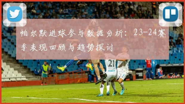 帕尔默进球参与数据分析：23-24赛季表现回顾与趋势探讨
