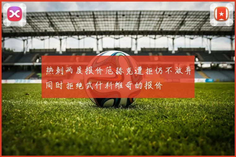 热刺两度报价范赫克遭拒仍不放弃同时拒绝武什科维奇的报价