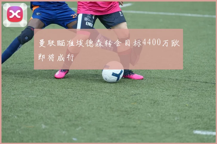 曼联瞄准埃德森转会目标4400万欧即将成行