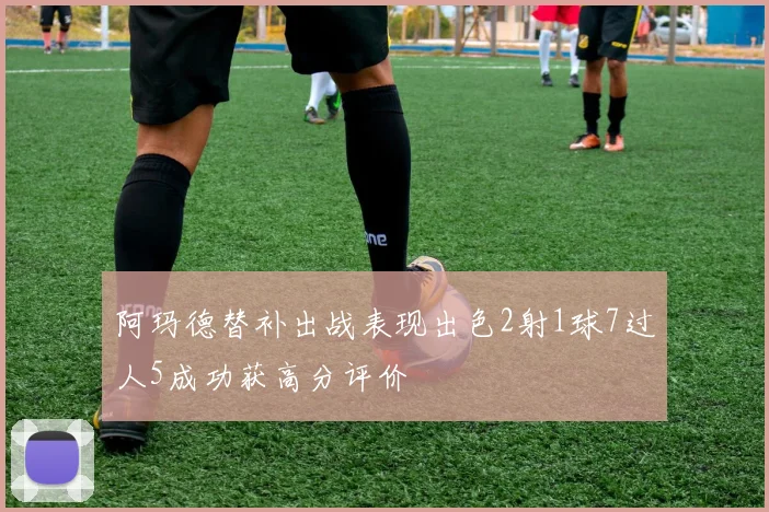 阿玛德替补出战表现出色2射1球7过人5成功获高分评价