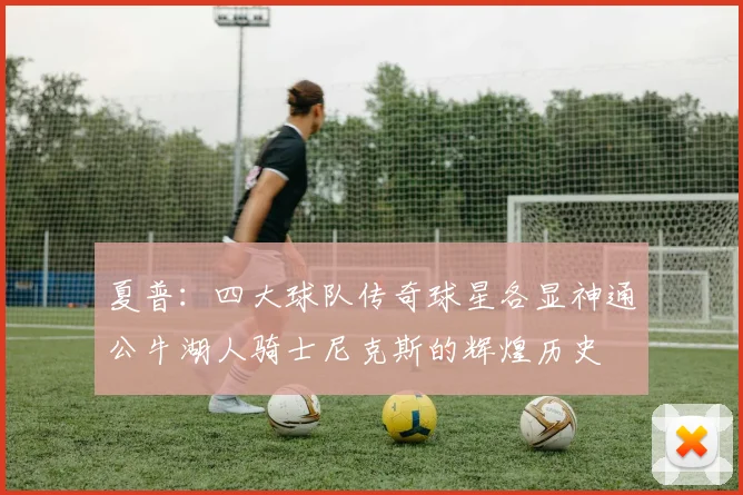 夏普：四大球队传奇球星各显神通公牛湖人骑士尼克斯的辉煌历史